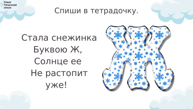 Спиши в тетрадочку.  Стала снежинка  Буквою Ж,  Солнце ее  Не растопит уже! 