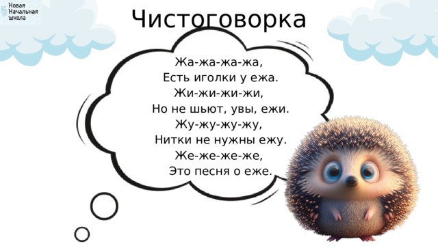 Чистоговорка Жа-жа-жа-жа,  Есть иголки у ежа. Жи-жи-жи-жи,  Но не шьют, увы, ежи. Жу-жу-жу-жу,  Нитки не нужны ежу. Же-же-же-же,  Это песня о еже. 