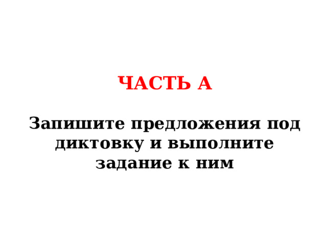 ЧАСТЬ А  Запишите предложения под диктовку и выполните задание к ним 