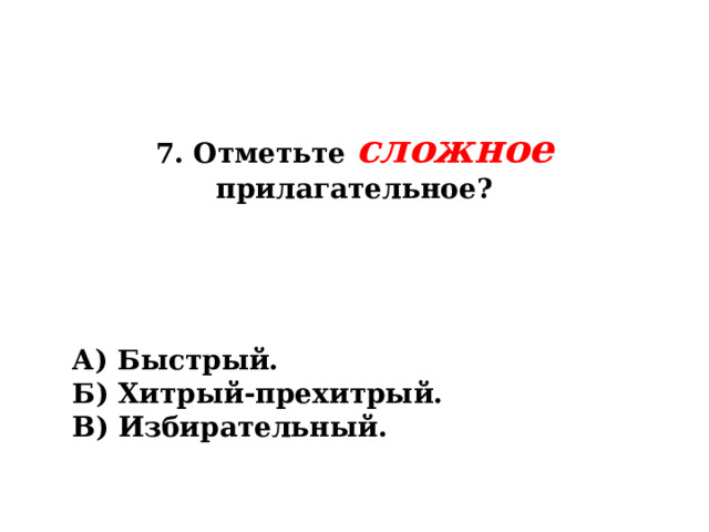 7. Отметьте сложное прилагательное? А) Быстрый. Б) Хитрый-прехитрый. В) Избирательный. 