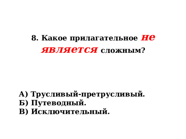 8. Какое прилагательное не является сложным? А) Трусливый-претрусливый. Б) Путеводный. В) Исключительный. 