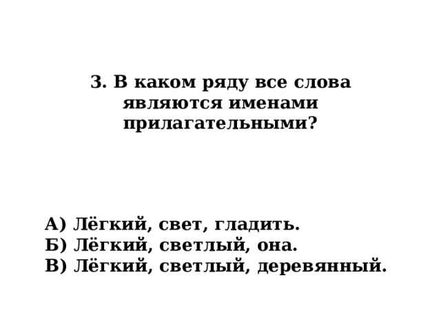 3. В каком ряду все слова являются именами прилагательными? А) Лёгкий, свет, гладить. Б) Лёгкий, светлый, она. В) Лёгкий, светлый, деревянный. 