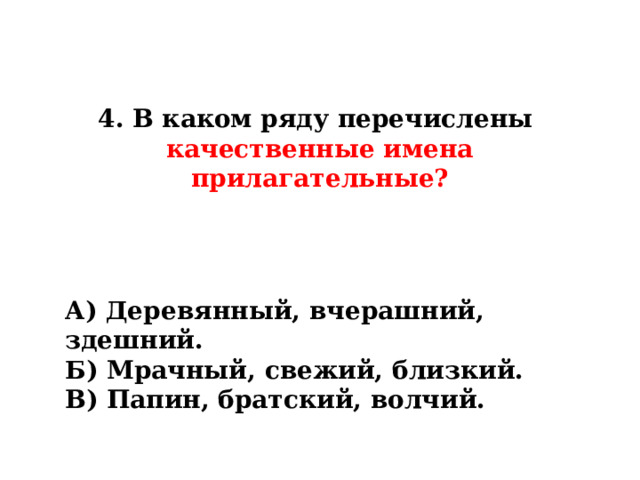 4. В каком ряду перечислены  качественные имена прилагательные? А) Деревянный, вчерашний, здешний. Б) Мрачный, свежий, близкий. В) Папин, братский, волчий. 