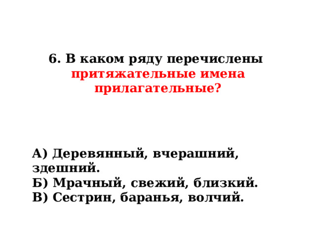 6. В каком ряду перечислены  притяжательные имена прилагательные? А) Деревянный, вчерашний, здешний. Б) Мрачный, свежий, близкий. В) Сестрин, баранья, волчий. 