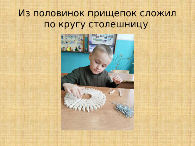 Из половинок прищепок сложил по кругу столешницу 