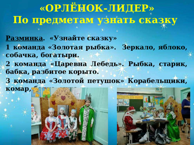 «ОРЛЁНОК-ЛИДЕР»  По предметам узнать сказку Разминка . «Узнайте сказку» 1 команда «Золотая рыбка». Зеркало, яблоко, собачка, богатыри. 2 команда «Царевна Лебедь». Рыбка, старик, бабка, разбитое корыто. 3 команда «Золотой петушок» Корабельщики, комар, белка, муха.            