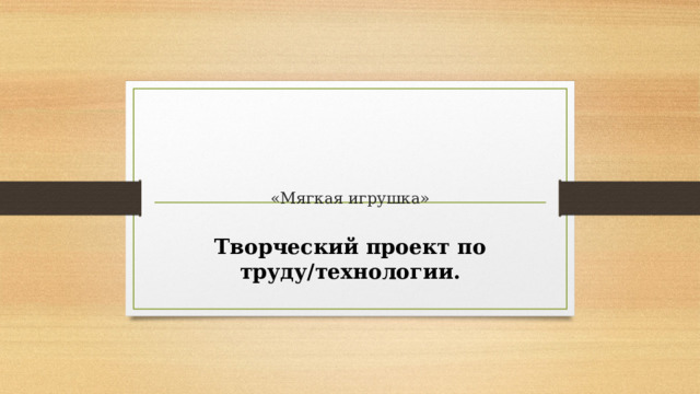        «Мягкая игрушка»   Творческий проект по труду/технологии. 