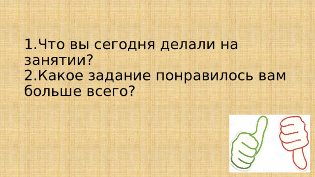 1.Что вы сегодня делали на занятии?  2.Какое задание понравилось вам больше всего?   