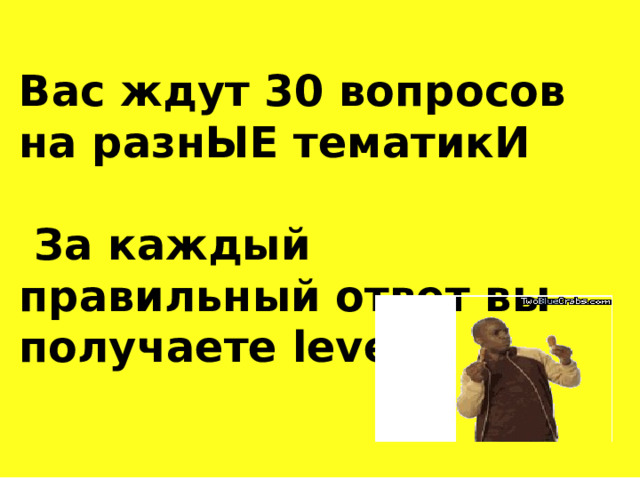 Вас ждут 30 вопросов на разнЫЕ тематикИ   За каждый правильный ответ вы получаете level  