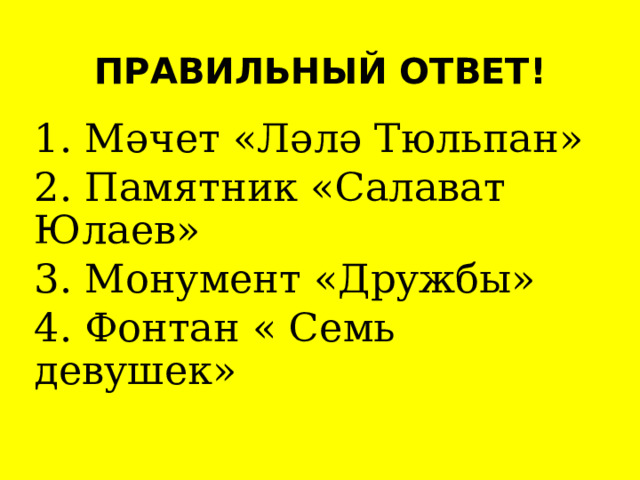 ПРАВИЛЬНЫЙ ОТВЕТ! 1. Мәчет «Ләлә Тюльпан» 2. Памятник «Салават Юлаев» 3. Монумент «Дружбы» 4. Фонтан « Семь девушек» 