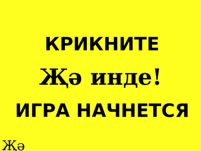 КРИКНИТЕ   ИГРА НАЧНЕТСЯ Җә инде! Җә инде! 