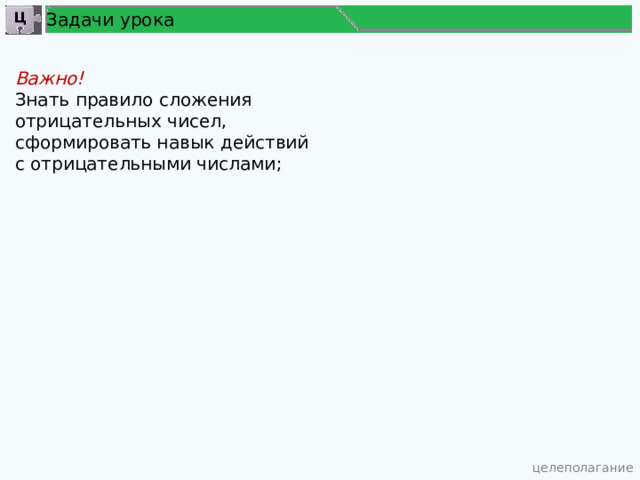 Задачи урока Ц Важно!  Знать правило сложения отрицательных чисел, сформировать навык действий с отрицательными числами;  целеполагание 5 