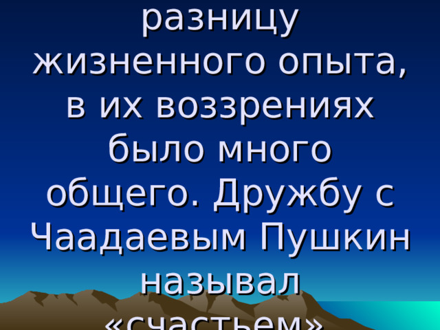 Несмотря на разницу жизненного опыта, в их воззрениях было много общего. Дружбу с Чаадаевым Пушкин называл «счастьем». 