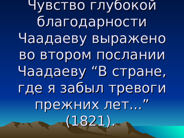 Чувство глубокой благодарности Чаадаеву выражено во втором послании Чаадаеву “В стране, где я забыл тревоги прежних лет...” (1821).  