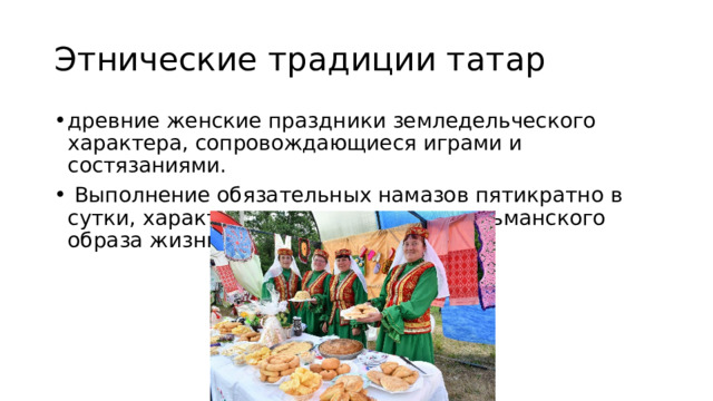 Этнические традиции татар древние женские праздники земледельческого характера, сопровождающиеся играми и состязаниями.  Выполнение обязательных намазов пятикратно в сутки, характерное проявление мусульманского образа жизни. 