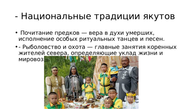 - Национальные традиции якутов  Почитание предков — вера в духи умерших, исполнение особых ритуальных танцев и песен. - Рыболовство и охота — главные занятия коренных жителей севера, определяющие уклад жизни и мировоззрение. 