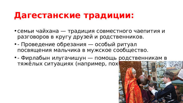Дагестанские традиции: семьи чайхана — традиция совместного чаепития и разговоров в кругу друзей и родственников. - Проведение обрезания — особый ритуал посвящения мальчика в мужское сообщество. - Фирлабын илугачишун — помощь родственникам в тяжёлых ситуациях (например, похороны, свадьбы). 
