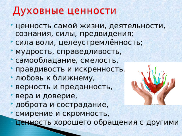 ценность самой жизни, деятельности, сознания, силы, предвидения; сила воли, целеустремлённость; мудрость, справедливость, самообладание, смелость, правдивость и искренность, любовь к ближнему, верность и преданность,  вера и доверие, доброта и сострадание, смирение и скромность, ценность хорошего обращения с другими  