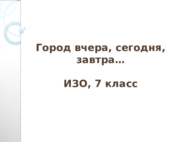 Город вчера, сегодня, завтра…  ИЗО, 7 класс   Полищук С.Н., учитель ИЗО СШ №20 г. Норильска 