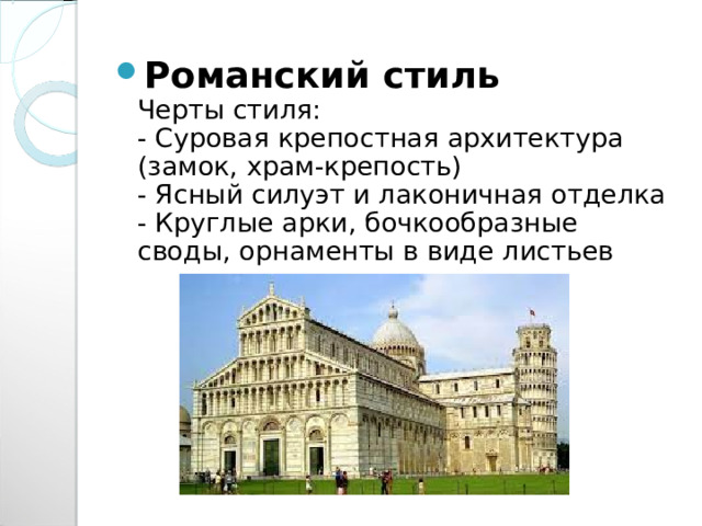 Романский стиль  Черты стиля:  - Суровая крепостная архитектура (замок, храм-крепость)  - Ясный силуэт и лаконичная отделка  - Круглые арки, бочкообразные своды, орнаменты в виде листьев 