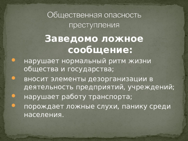 Заведомо ложное сообщение: нарушает нормальный ритм жизни общества и государства; вносит элементы дезорганизации в деятельность предприятий, учреждений; нарушает работу транспорта; порождает ложные слухи, панику среди населения.  