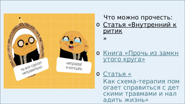 Что можно прочесть: Статья «Внутренний критик » Книга «Прочь из замкнутого круга» Статья « Как схема-терапия помогает справиться с детскими травмами и наладить жизнь» 