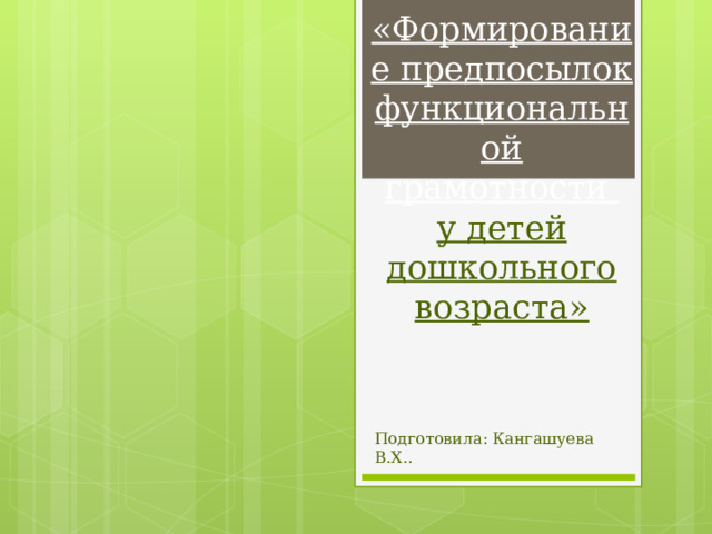«Формирование предпосылок функциональной грамотности  у детей дошкольного возраста» Подготовила: Кангашуева В.Х.. 