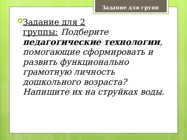 Задание для групп Задание для 2 группы:   Подберите педагогические технологии , помогающие сформировать и развить функционально грамотную личность дошкольного возраста? Напишите их на струйках воды. 