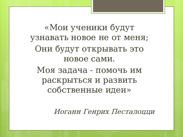 «Мои ученики будут узнавать новое не от меня; Они будут открывать это новое сами. Моя задача - помочь им раскрыться и развить собственные идеи» Иоганн Генрих Песталоцци 