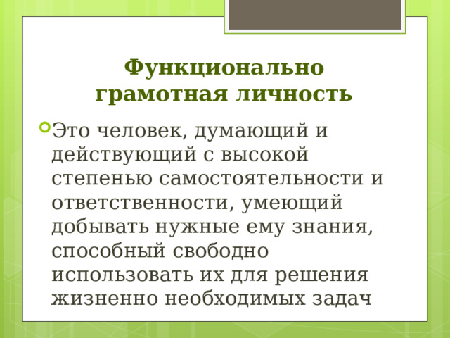 Функционально грамотная личность Это человек, думающий и действующий с высокой степенью самостоятельности и ответственности, умеющий добывать нужные ему знания, способный свободно использовать их для решения жизненно необходимых задач 