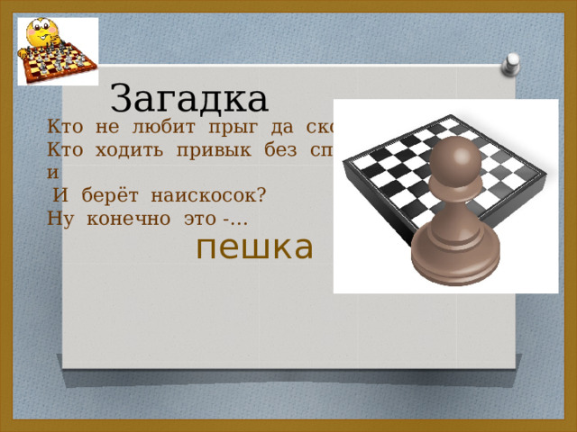 Загадка Кто  не  любит  прыг  да  скок ? Кто  ходить  привык  без  спешки    И  берёт  наискосок?  Ну  конечно  это -… пешка 