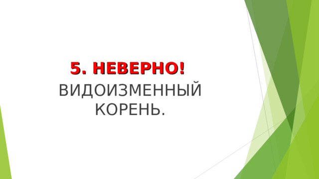 5. НЕВЕРНО! ВИДОИЗМЕННЫЙ КОРЕНЬ. 
