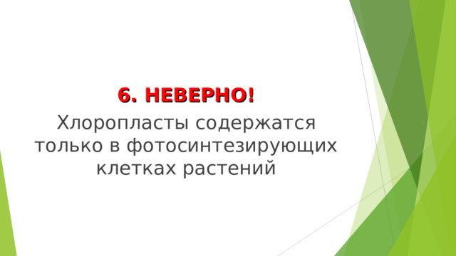 6. НЕВЕРНО! Хлоропласты содержатся только в фотосинтезирующих клетках растений 