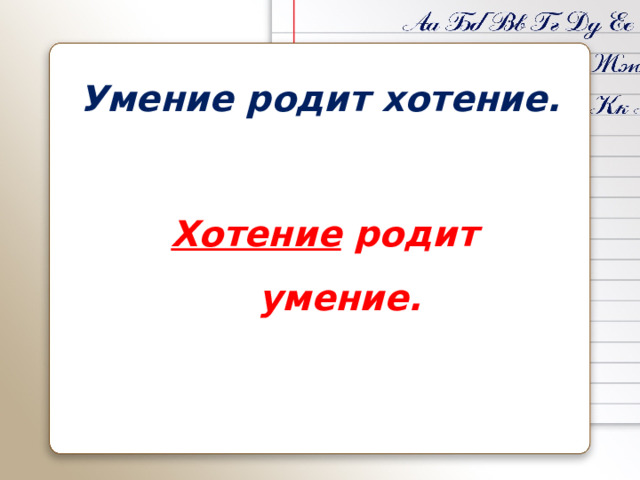 Умение родит хотение.     Хотение родит умение. 