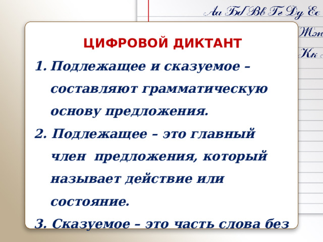 ЦИФРОВОЙ ДИКТАНТ Подлежащее и сказуемое – составляют грамматическую основу предложения. 2. Подлежащее – это главный член предложения, который называет действие или состояние. 3. Сказуемое – это часть слова без окончания.  