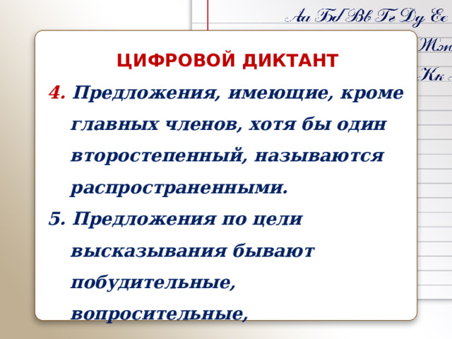 ЦИФРОВОЙ ДИКТАНТ 4. Предложения, имеющие, кроме главных членов, хотя бы один второстепенный, называются распространенными. 5. Предложения по цели высказывания бывают побудительные, вопросительные, повествовательные. 6. По интонации предложения бывают восклицательные и невосклицательные.  