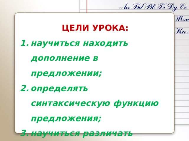 ЦЕЛИ УРОКА: научиться находить дополнение в предложении; определять синтаксическую функцию предложения; научиться различать подлежащее и дополнение. 
