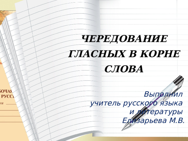 ЧЕРЕДОВАНИЕ ГЛАСНЫХ В КОРНЕ СЛОВА  Выполнил учитель русского языка и литературы Елизарьева М.В. 