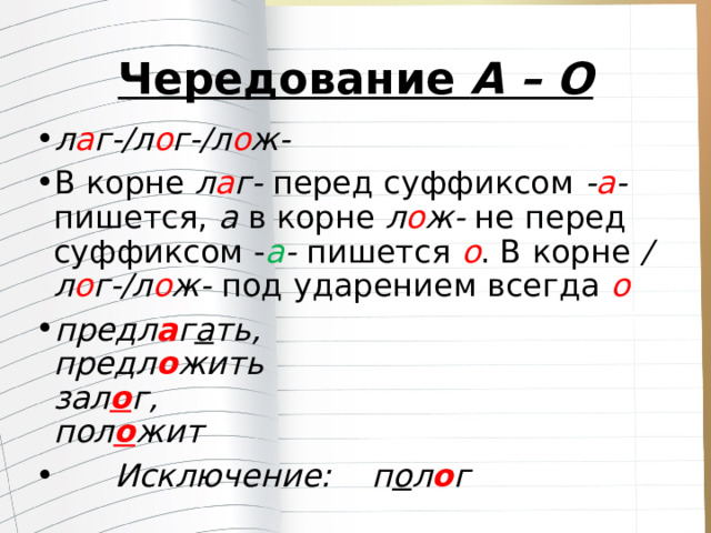 Чередование  А – О л а г-/л о г-/л о ж- В корне  л а г-  перед суффиксом  - а - пишется,  а в корне  л о ж-  не перед суффиксом - а - пишется  о . В корне  /л о г-/л о ж-  под ударением всегда  о предл а г а ть,  предл о жить  зал о г,  пол о жит  Исключение: п о л о г 