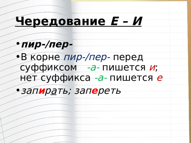 Чередование  Е – И пир-/пер- В корне  пир-/пер- перед суффиксом  -а- пишется  и ; нет суффикса  -а- пишется  е зап и р а ть; зап е реть 