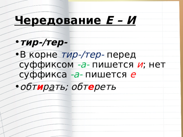 Чередование  Е – И тир-/тер- В корне   тир-/тер- перед суффиксом  -а- пишется  и ; нет суффикса  -а- пишется  е обт и р а ть; обт е реть 