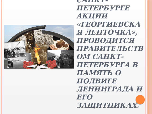 Идея провести акцию возникла благодаря успеху в стране и в Санкт-Петербурге акции «Георгиевская ленточка», Проводится правительством Санкт-Петербурга в память о подвиге Ленинграда и его защитниках. 