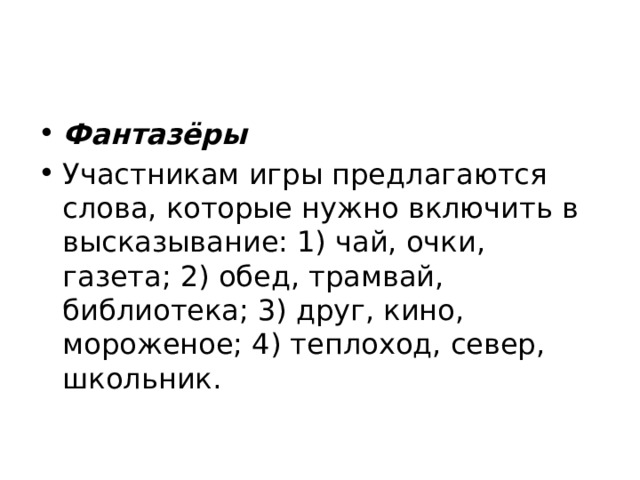 Фантазёры Участникам игры предлагаются слова, которые нужно включить в высказывание: 1) чай, очки, газета; 2) обед, трамвай, библиотека; 3) друг, кино, мороженое; 4) теплоход, север, школьник. 