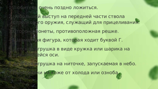 Любитель очень поздно ложиться. Небольшой выступ на передней части ствола стрелкового оружия, служащий для прицеливания. Сторона монеты, противоположная решке. Шахматная фигура, которая ходит буквой Г. Детская игрушка в виде кружка или шарика на вращающейся оси. Детская игрушка на ниточке, запускаемая в небо. Пупырышки на коже от холода или озноба. 