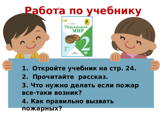 Работа по учебнику . Откройте учебник на стр. 24. Прочитайте рассказ. 3. Что нужно делать если пожар все-таки возник? 4. Как правильно вызвать пожарных? 