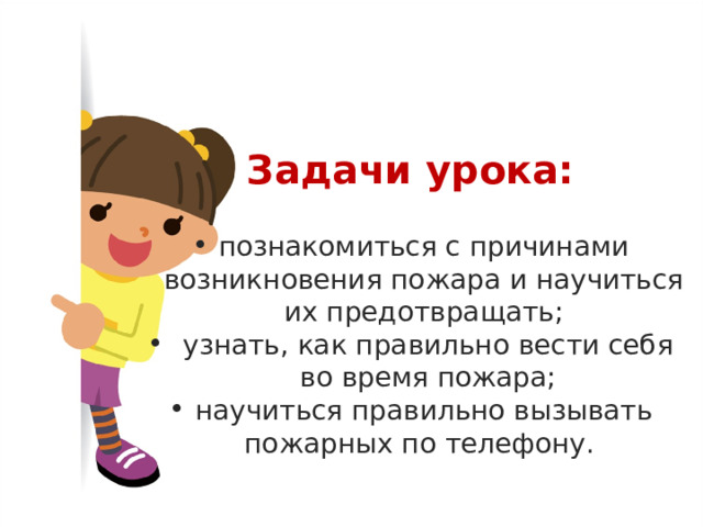 Задачи урока: познакомиться с причинами возникновения пожара и научиться их предотвращать; узнать, как правильно вести себя во время пожара; научиться правильно вызывать пожарных по телефону. 