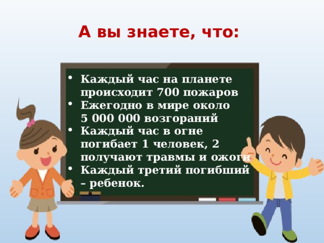 А вы знаете, что: Каждый час на планете происходит 700 пожаров Ежегодно в мире около 5 000 000 возгораний Каждый час в огне погибает 1 человек, 2 получают травмы и ожоги Каждый третий погибший – ребенок. 