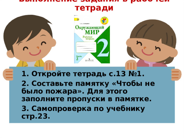 Выполнение задания в рабочей тетради 1. Откройте тетрадь с.13 №1. 2. Составьте памятку «Чтобы не было пожара». Для этого заполните пропуски в памятке. 3. Самопроверка по учебнику стр.23. 