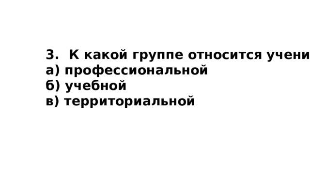   3.  К какой группе относится ученик? а) профессиональной б) учебной в) территориальной 