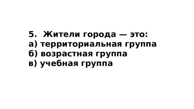   5.  Жители города — это: а) территориальная группа б) возрастная группа в) учебная группа 